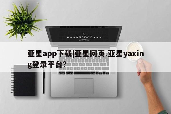 亚星官网娱乐平台 亚星会员平台亚星app下载|亚星网页.亚星yaxing登录平台？