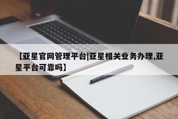 亚星官网娱乐平台 亚星会员平台【亚星官网管理平台|亚星相关业务办理,亚星平台可靠吗】