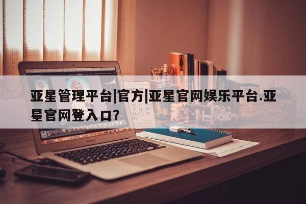 亚星官网娱乐平台 亚星会员平台亚星管理平台|官方|亚星官网娱乐平台.亚星官网登入口？