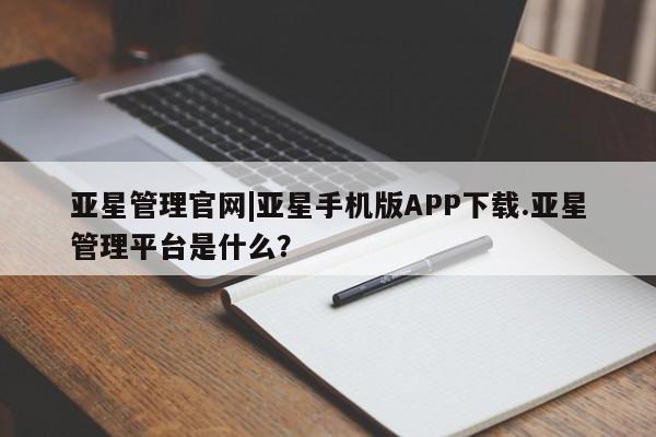 亚星官网娱乐平台 亚星会员平台亚星管理官网|亚星手机版APP下载.亚星管理平台是什么？