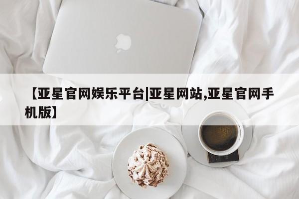 亚星官网娱乐平台 亚星会员平台【亚星官网娱乐平台|亚星网站,亚星官网手机版】