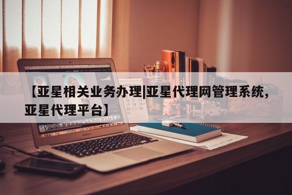亚星官网娱乐平台 亚星会员平台【亚星相关业务办理|亚星代理网管理系统,亚星代理平台】
