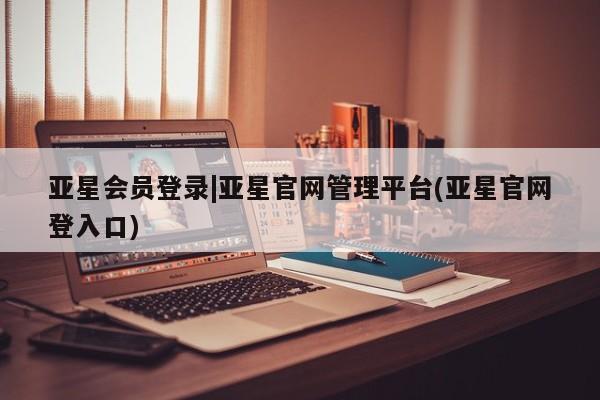 亚星官网娱乐平台 亚星会员平台亚星会员登录|亚星官网管理平台(亚星官网登入口)