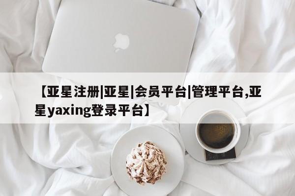亚星官网娱乐平台 亚星会员平台【亚星注册|亚星|会员平台|管理平台,亚星yaxing登录平台】
