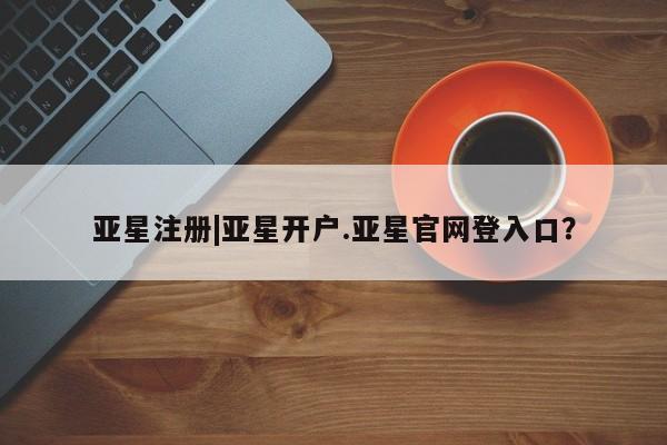 亚星官网娱乐平台 亚星会员平台亚星注册|亚星开户.亚星官网登入口？