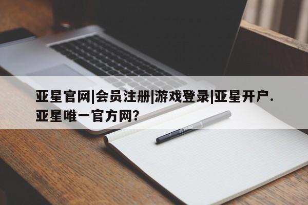 亚星官网娱乐平台 亚星会员平台亚星官网|会员注册|游戏登录|亚星开户.亚星唯一官方网？