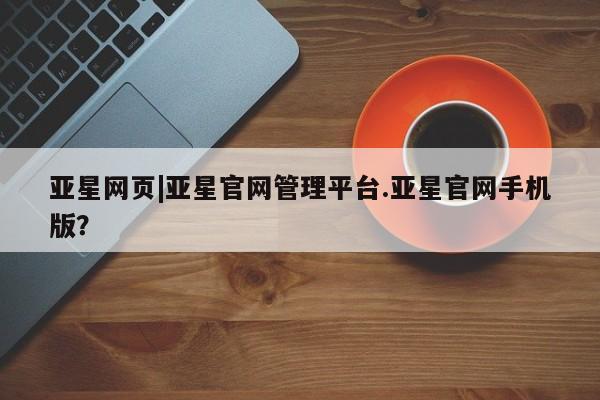 亚星官网娱乐平台 亚星会员平台亚星网页|亚星官网管理平台.亚星官网手机版？