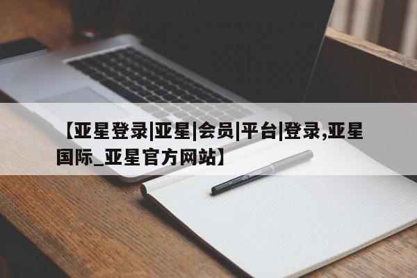 亚星官网娱乐平台 亚星会员平台【亚星登录|亚星|会员|平台|登录,亚星国际_亚星官方网站】