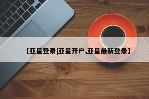 亚星官网娱乐平台 亚星会员平台【亚星登录|亚星开户,亚星最新登录】