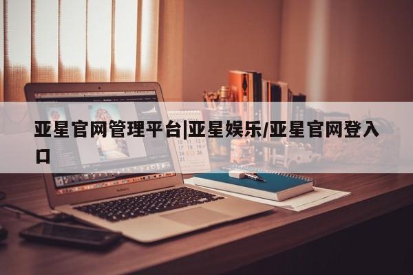 亚星官网娱乐平台 亚星会员平台亚星官网管理平台|亚星娱乐/亚星官网登入口