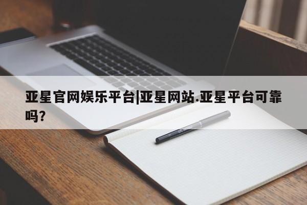 亚星官网娱乐平台 亚星会员平台亚星官网娱乐平台|亚星网站.亚星平台可靠吗？