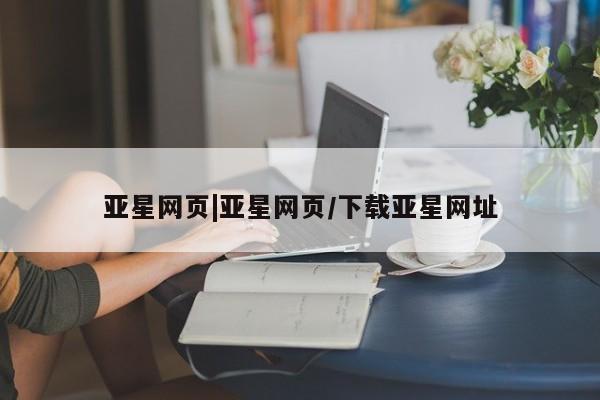 亚星官网娱乐平台 亚星会员平台亚星网页|亚星网页/下载亚星网址