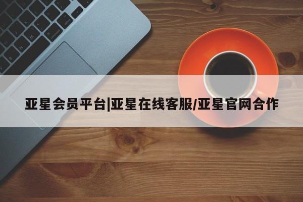 亚星官网娱乐平台 亚星会员平台亚星会员平台|亚星在线客服/亚星官网合作