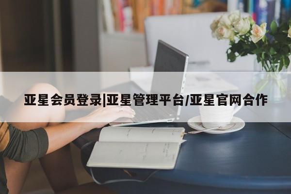 亚星官网娱乐平台 亚星会员平台亚星会员登录|亚星管理平台/亚星官网合作