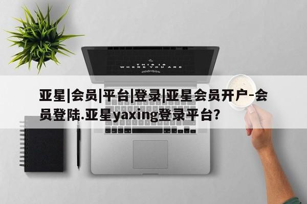 亚星官网娱乐平台 亚星会员平台亚星|会员|平台|登录|亚星会员开户-会员登陆.亚星yaxing登录平台？