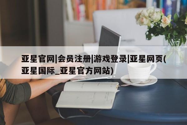 亚星官网娱乐平台 亚星会员平台亚星官网|会员注册|游戏登录|亚星网页(亚星国际_亚星官方网站)