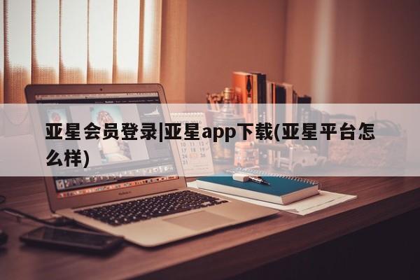 亚星官网娱乐平台 亚星会员平台亚星会员登录|亚星app下载(亚星平台怎么样)