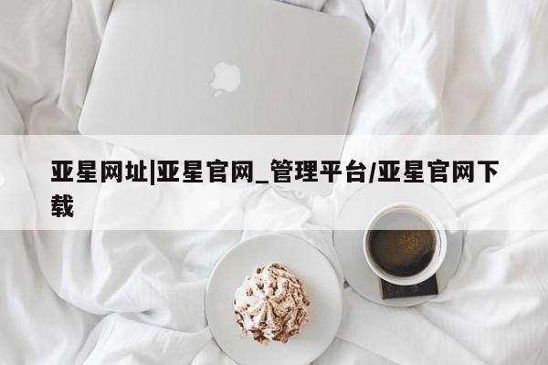 亚星官网娱乐平台 亚星会员平台亚星网址|亚星官网_管理平台/亚星官网下载