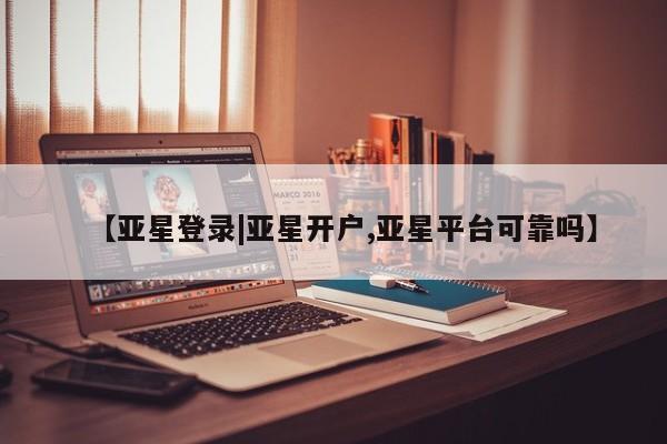 亚星官网娱乐平台 亚星会员平台【亚星登录|亚星开户,亚星平台可靠吗】