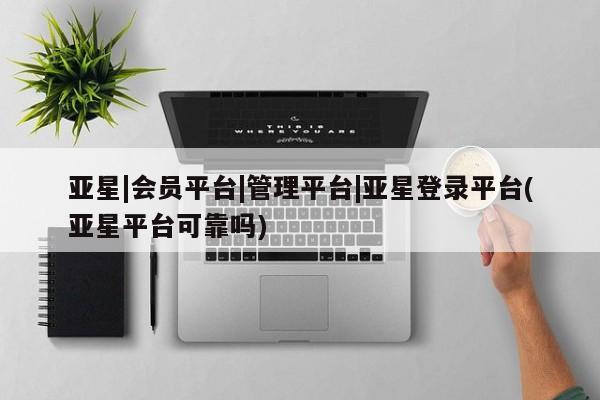 亚星官网娱乐平台 亚星会员平台亚星|会员平台|管理平台|亚星登录平台(亚星平台可靠吗)