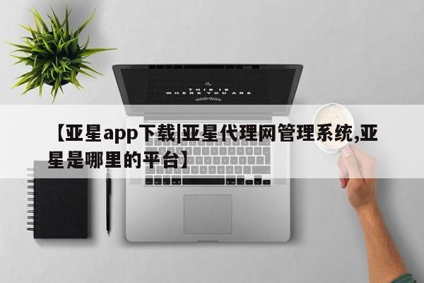 亚星官网娱乐平台 亚星会员平台【亚星app下载|亚星代理网管理系统,亚星是哪里的平台】
