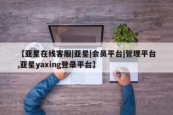 亚星官网娱乐平台 亚星会员平台【亚星在线客服|亚星|会员平台|管理平台,亚星yaxing登录平台】