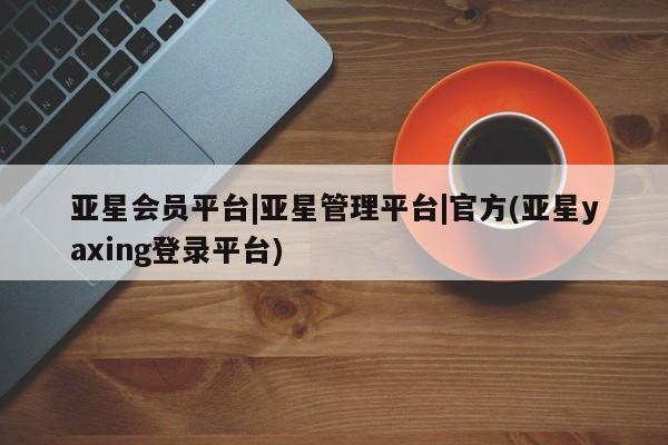 亚星官网娱乐平台 亚星会员平台亚星会员平台|亚星管理平台|官方(亚星yaxing登录平台)