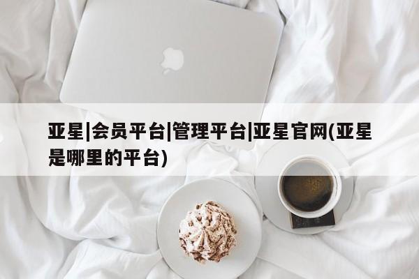 亚星官网娱乐平台 亚星会员平台亚星|会员平台|管理平台|亚星官网(亚星是哪里的平台)