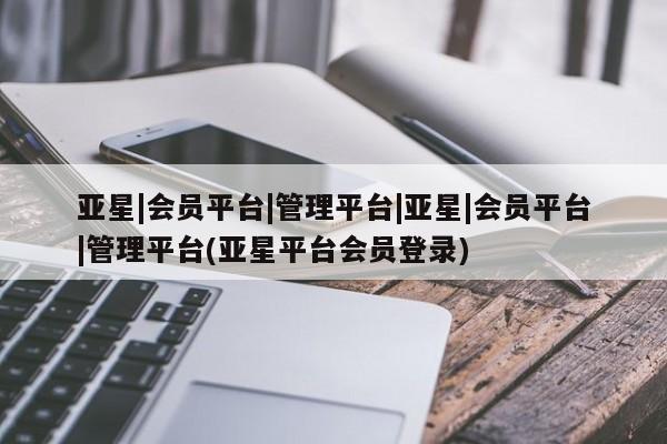 亚星官网娱乐平台 亚星会员平台亚星|会员平台|管理平台|亚星|会员平台|管理平台(亚星平台会员登录)