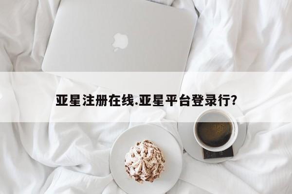 亚星官网娱乐平台 亚星会员平台亚星注册在线.亚星平台登录行？