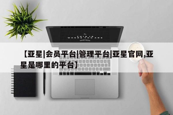亚星官网娱乐平台 亚星会员平台【亚星|会员平台|管理平台|亚星官网,亚星是哪里的平台】