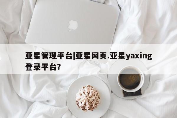 亚星官网娱乐平台 亚星会员平台亚星管理平台|亚星网页.亚星yaxing登录平台？