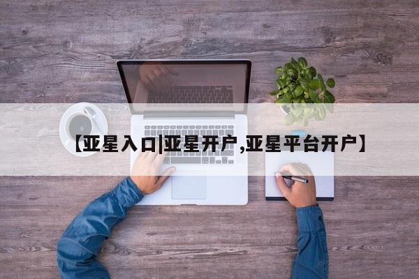 亚星官网娱乐平台 亚星会员平台【亚星入口|亚星开户,亚星平台开户】