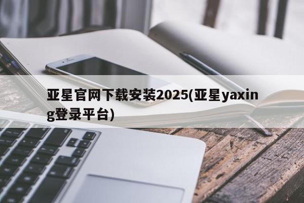 亚星官网娱乐平台 亚星会员平台亚星官网下载安装2025(亚星yaxing登录平台)