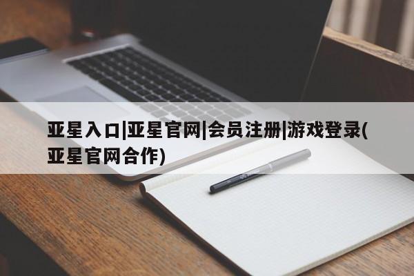亚星官网娱乐平台 亚星会员平台亚星入口|亚星官网|会员注册|游戏登录(亚星官网合作)
