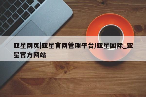 亚星官网娱乐平台 亚星会员平台亚星网页|亚星官网管理平台/亚星国际_亚星官方网站