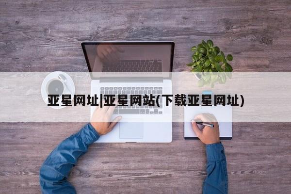 亚星官网娱乐平台 亚星会员平台亚星网址|亚星网站(下载亚星网址)