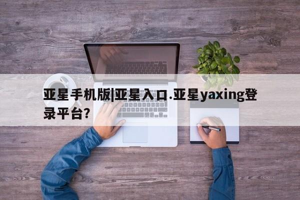 亚星官网娱乐平台 亚星会员平台亚星手机版|亚星入口.亚星yaxing登录平台？
