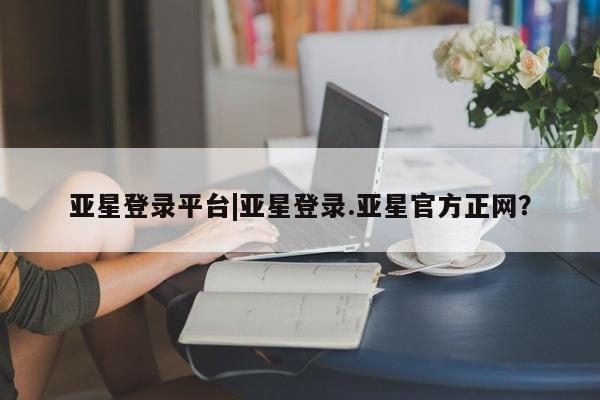 亚星官网娱乐平台 亚星会员平台亚星登录平台|亚星登录.亚星官方正网？