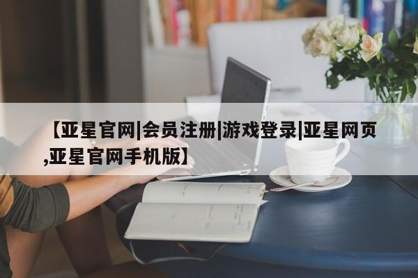 亚星官网娱乐平台 亚星会员平台【亚星官网|会员注册|游戏登录|亚星网页,亚星官网手机版】