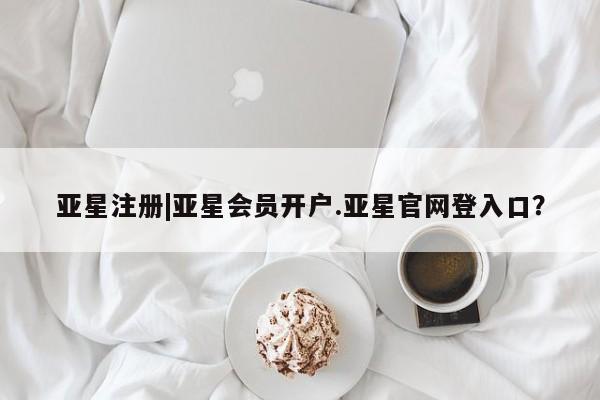 亚星官网娱乐平台 亚星会员平台亚星注册|亚星会员开户.亚星官网登入口？
