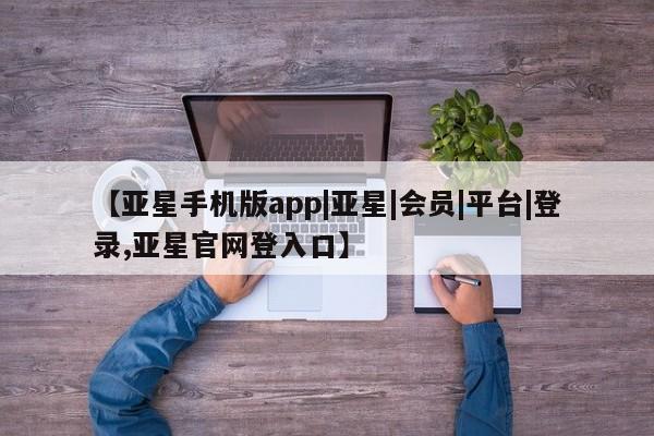 亚星官网娱乐平台 亚星会员平台【亚星手机版app|亚星|会员|平台|登录,亚星官网登入口】