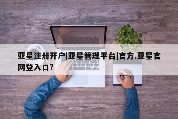 亚星官网娱乐平台 亚星会员平台亚星注册开户|亚星管理平台|官方.亚星官网登入口？