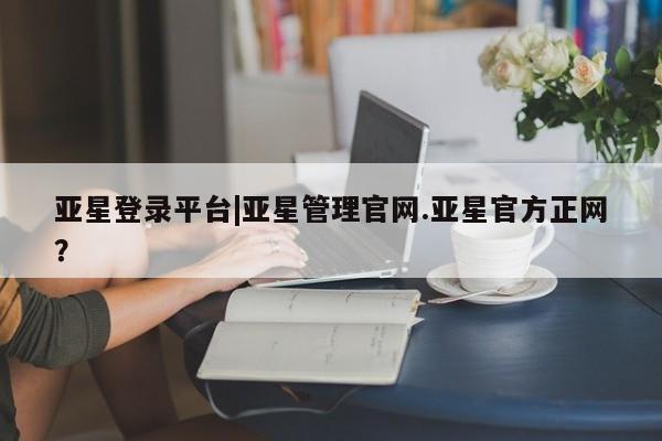 亚星官网娱乐平台 亚星会员平台亚星登录平台|亚星管理官网.亚星官方正网？
