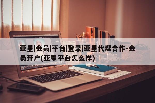 亚星官网娱乐平台 亚星会员平台亚星|会员|平台|登录|亚星代理合作-会员开户(亚星平台怎么样)