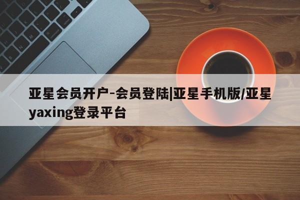亚星官网娱乐平台 亚星会员平台亚星会员开户-会员登陆|亚星手机版/亚星yaxing登录平台