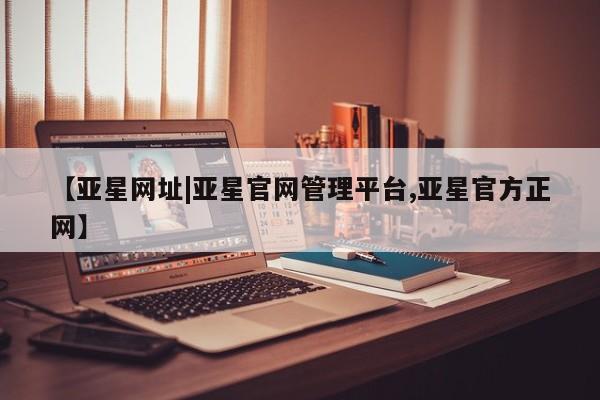 亚星官网娱乐平台 亚星会员平台【亚星网址|亚星官网管理平台,亚星官方正网】