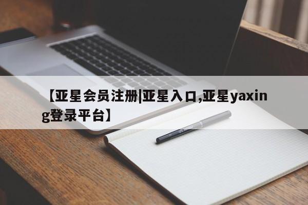 亚星官网娱乐平台 亚星会员平台【亚星会员注册|亚星入口,亚星yaxing登录平台】