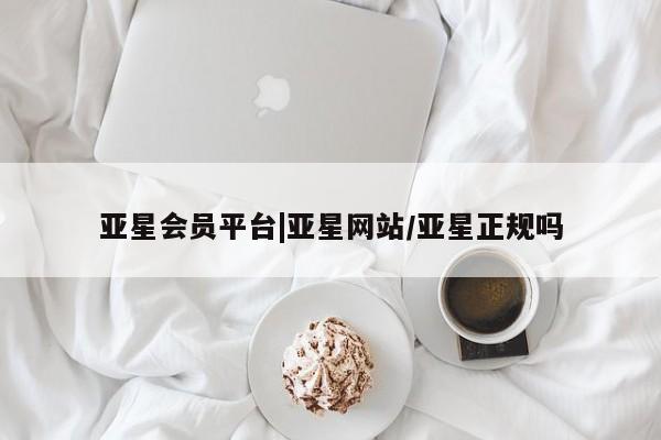 亚星官网娱乐平台 亚星会员平台亚星会员平台|亚星网站/亚星正规吗