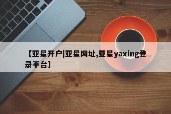 亚星官网娱乐平台 亚星会员平台【亚星开户|亚星网址,亚星yaxing登录平台】